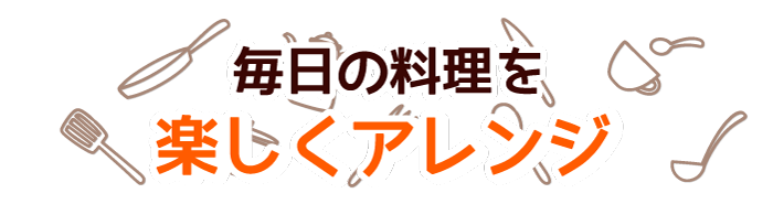 毎日の料理を楽しくアレンジ